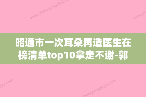 昭通市一次耳朵再造医生在榜清单top10拿走不谢-郭春梅医生位列榜单前三 - 整形之家