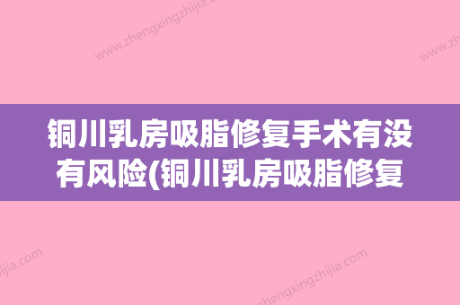 铜川乳房吸脂修复手术有没有风险(铜川乳房吸脂修复手术有没有风险呀) - 整形之家