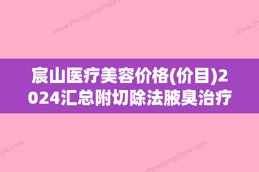 宸山医疗美容价格(价目)2024汇总附切除法腋臭治疗案例(宸山医疗美容的总裁是谁?)