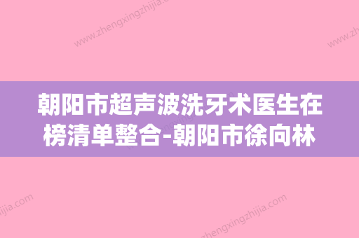 朝阳市超声波洗牙术医生在榜清单整合-朝阳市徐向林口腔医生(朝阳医院 牙科) - 整形之家