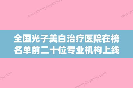 全国光子美白治疗医院在榜名单前二十位专业机构上线-评价高(全国光子嫩肤医院排名) - 整形之家