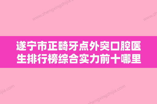 遂宁市正畸牙点外突口腔医生排行榜综合实力前十哪里比较好-遂宁市正畸牙点外突医生汇聚正规机构 - 整形之家