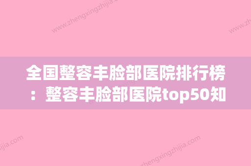 全国整容丰脸部医院排行榜：整容丰脸部医院top50知名度高(权威整容医院排行) - 整形之家