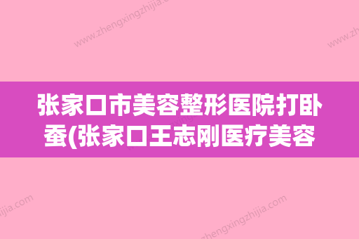 张家口市美容整形医院打卧蚕(张家口王志刚医疗美容诊所实力表现亮眼) - 整形之家