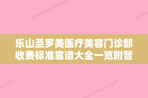 乐山圣罗美医疗美容门诊部收费标准靠谱大全一览附暂时性反颌案例 - 整形之家