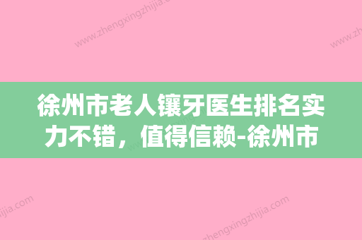 徐州市老人镶牙医生排名实力不错，值得信赖-徐州市胡光敏口腔医生(徐州最好的牙科医生) - 整形之家