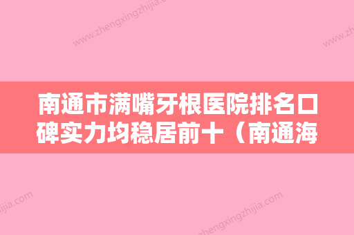 南通市满嘴牙根医院排名口碑实力均稳居前十（南通海虹口腔门诊部均有公立口腔医生上榜） - 整形之家