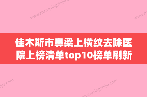 佳木斯市鼻梁上横纹去除医院上榜清单top10榜单刷新（佳木斯煦氰医疗美容门诊效果一绝） - 整形之家