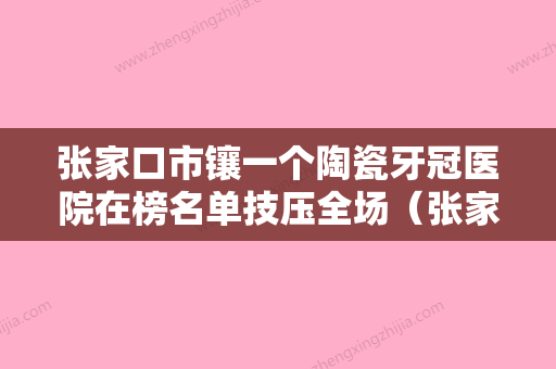 张家口市镶一个陶瓷牙冠医院在榜名单技压全场（张家口悦己齿科上榜理由重点介绍） - 整形之家