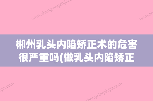 郴州乳头内陷矫正术的危害很严重吗(做乳头内陷矫正手术需要多少钱) - 整形之家