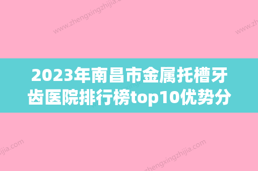 2023年南昌市金属托槽牙齿医院排行榜top10优势分析-南昌市金属托槽牙齿口腔医院 - 整形之家