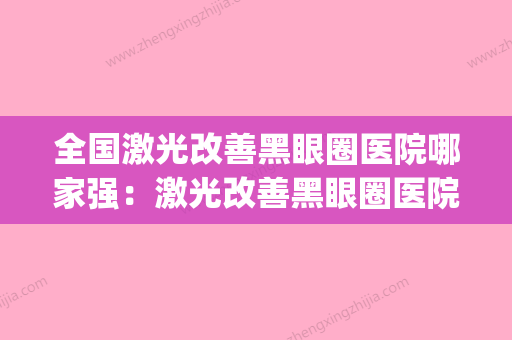 全国激光改善黑眼圈医院哪家强：激光改善黑眼圈医院前50强实查(黑眼圈激光治疗应该属于哪个诊科) - 整形之家