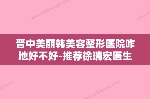 晋中美丽韩美容整形医院咋地好不好-推荐徐瑞宏医生,徐国士医生,黄秀珍医生 - 整形之家