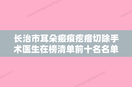 长治市耳朵瘢痕疙瘩切除手术医生在榜清单前十名名单换新啦-崔琦琦医生技术流派凭实力上榜 - 整形之家