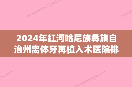 2024年红河哈尼族彝族自治州离体牙再植入术医院排行top10强近期公布-红河哈尼族彝族自治州离体牙再植入术口腔医院 - 整形之家