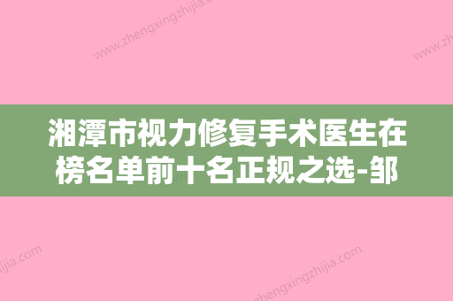 湘潭市视力修复手术医生在榜名单前十名正规之选-邹勃生医生看谁个更出色 - 整形之家