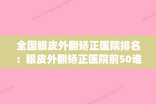 全国眼皮外翻矫正医院排名：眼皮外翻矫正医院前50谁独占鳌头(眼睑外翻修复术多少钱) - 整形之家