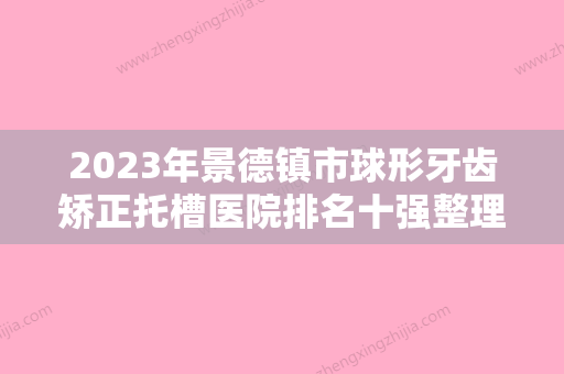 2023年景德镇市球形牙齿矫正托槽医院排名十强整理汇总-景德镇市球形牙齿矫正托槽口腔医院 - 整形之家