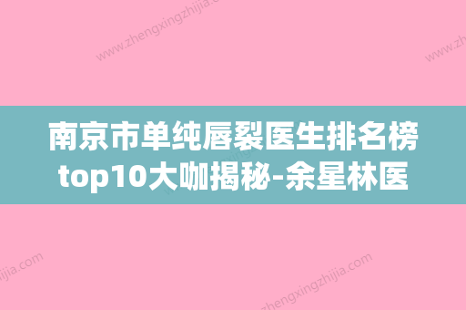 南京市单纯唇裂医生排名榜top10大咖揭秘-余星林医生正规有资质(南京唇腭裂二期鼻唇整形) - 整形之家