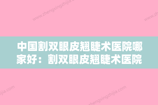 中国割双眼皮翘睫术医院哪家好：割双眼皮翘睫术医院前50强都很不错 - 整形之家