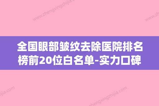 全国眼部皱纹去除医院排名榜前20位白名单-实力口碑认证(眼部除皱哪里做的好) - 整形之家