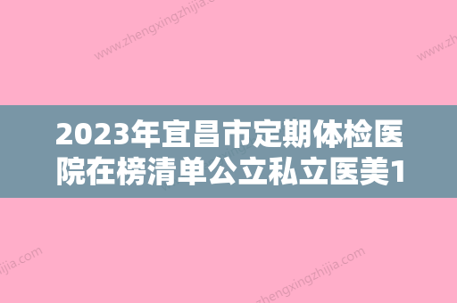 2023年宜昌市定期体检医院在榜清单公立私立医美10强汇总-宜昌市定期体检口腔医院 - 整形之家