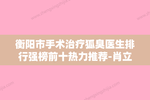 衡阳市手术治疗狐臭医生排行强榜前十热力推荐-肖立伟医生价格平民化 - 整形之家