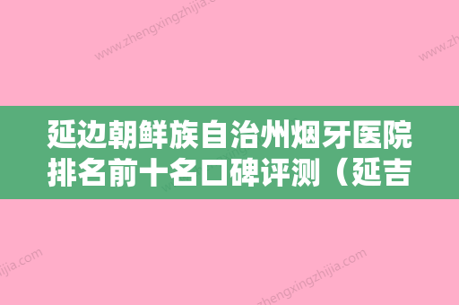 延边朝鲜族自治州烟牙医院排名前十名口碑评测（延吉朗朗口腔门诊部榜上有名） - 整形之家