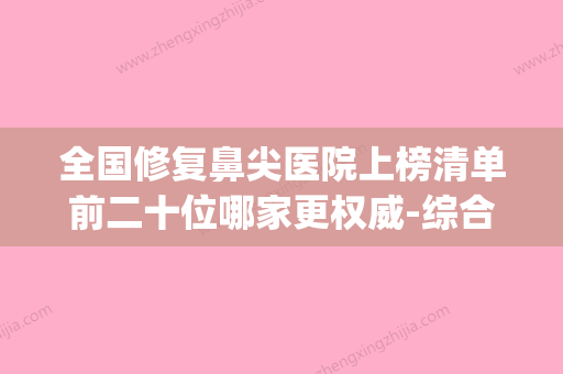 全国修复鼻尖医院上榜清单前二十位哪家更权威-综合实力盘点(鼻修复最好的医院) - 整形之家