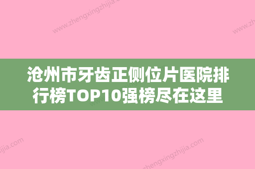 沧州市牙齿正侧位片医院排行榜TOP10强榜尽在这里（高尚口腔口腔效果拉满~） - 整形之家