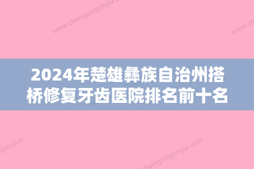 2024年楚雄彝族自治州搭桥修复牙齿医院排名前十名谁做的好-楚雄彝族自治州搭桥修复牙齿口腔医院 - 整形之家