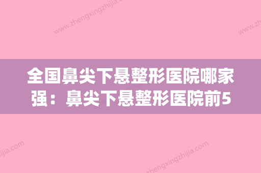 全国鼻尖下悬整形医院哪家强：鼻尖下悬整形医院前50佳够专业(鼻尖下悬怎么整) - 整形之家