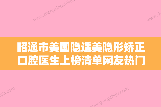 昭通市美国隐适美隐形矫正口腔医生上榜清单网友热门推荐-昭通市美国隐适美隐形矫正医生不容错过 - 整形之家