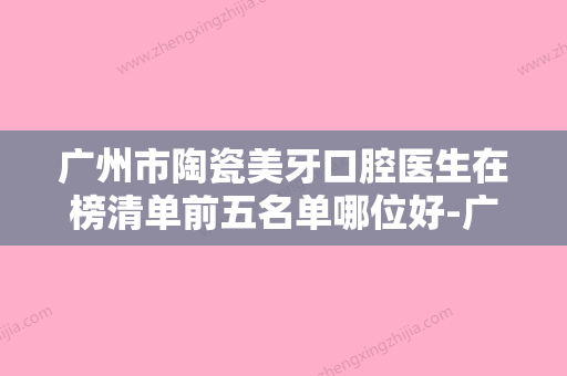 广州市陶瓷美牙口腔医生在榜清单前五名单哪位好-广州市陶瓷美牙医生优劣势详解 - 整形之家