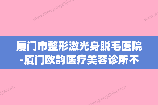 厦门市整形激光身脱毛医院-厦门欧韵医疗美容诊所不偏不倚中立选(厦门欧菲整形医院) - 整形之家