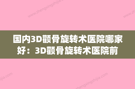 国内3D颧骨旋转术医院哪家好：3D颧骨旋转术医院前50强哪个更权威(3d颧骨旋转术和颧骨内推区别) - 整形之家