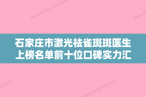 石家庄市激光祛雀斑斑医生上榜名单前十位口碑实力汇总-张平医生榜首属实意外 - 整形之家