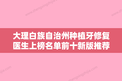 大理白族自治州种植牙修复医生上榜名单前十新版推荐-大理白族自治州种植牙修复口腔医生 - 整形之家