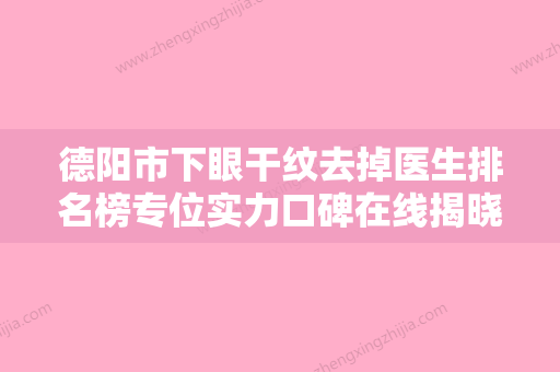 德阳市下眼干纹去掉医生排名榜专位实力口碑在线揭晓-徐必宽医生优质口碑医生推荐 - 整形之家