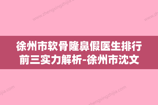 徐州市软骨隆鼻假医生排行前三实力解析-徐州市沈文鑫整形医生(徐州哪里隆鼻手术好) - 整形之家