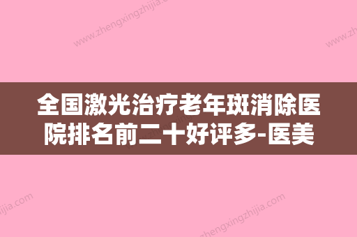 全国激光治疗老年斑消除医院排名前二十好评多-医美5强实力口碑盘点-附价格 - 整形之家