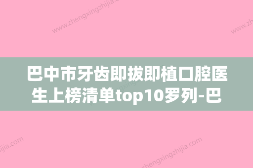 巴中市牙齿即拔即植口腔医生上榜清单top10罗列-巴中市牙齿即拔即植医生排行榜前三私立领衔 - 整形之家