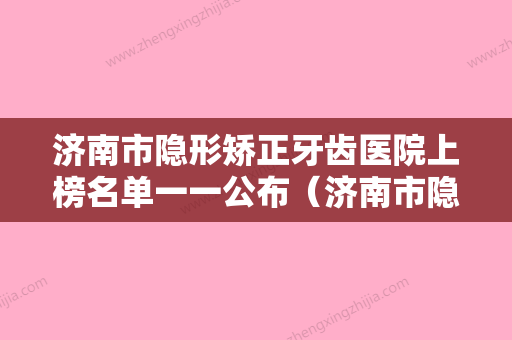 济南市隐形矫正牙齿医院上榜名单一一公布（济南市隐形矫正牙齿口腔医院放心选择不踩雷） - 整形之家