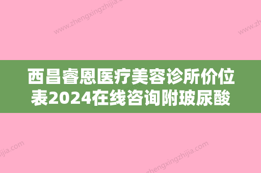 西昌睿恩医疗美容诊所价位表2024在线咨询附玻尿酸注射除皱手术案例 - 整形之家