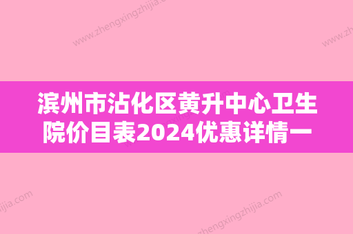 滨州市沾化区黄升中心卫生院价目表2024优惠详情一览附包皮环切案例 - 整形之家