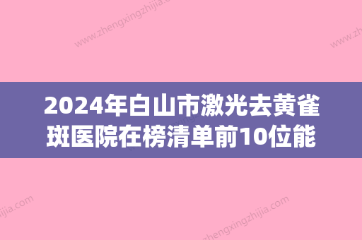 2024年白山市激光去黄雀斑医院在榜清单前10位能力对比(白山馨鑫整形美容诊所连锁凭实力胜出) - 整形之家