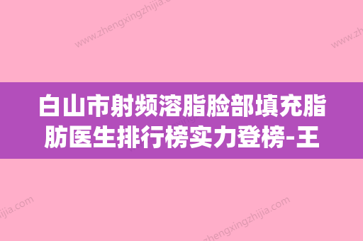 白山市射频溶脂脸部填充脂肪医生排行榜实力登榜-王国珍医生实力派_放心选 - 整形之家