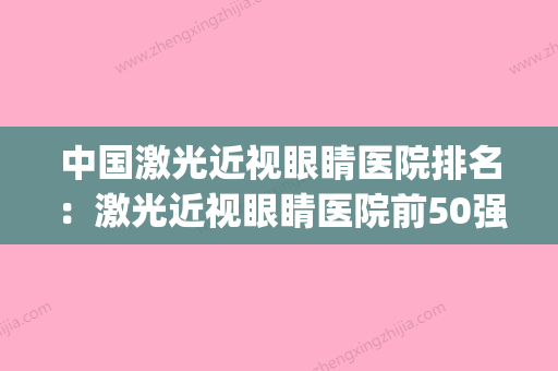 中国激光近视眼睛医院排名：激光近视眼睛医院前50强深入了解(激光近视哪家医院最好的医院) - 整形之家