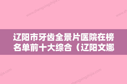 辽阳市牙齿全景片医院在榜名单前十大综合（辽阳文娜牙齿美容诊所口碑实力绝绝子） - 整形之家