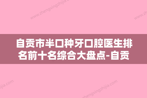 自贡市半口种牙口腔医生排名前十名综合大盘点-自贡市半口种牙医生是明星医生 - 整形之家